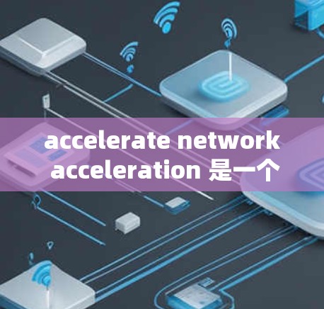 accelerate network acceleration 是一个通过分解主网络来加速连接多个设备的技术，广泛应用于手机、电脑和笔记本电脑上。以下是详细的步骤和使用指南