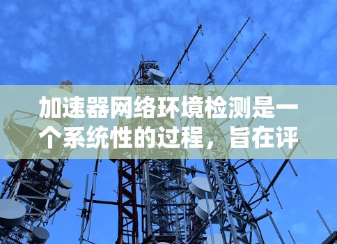 加速器网络环境检测是一个系统性的过程,旨在评估网络环境,优化资源分配和设备配置。以下是对该过程的详细总结和解释 加速器网络环境检测是一个系统性的过程,旨在评估网络环境,优化资源分配和设备配置。以下是对该过程的详细总结和解释
