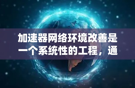 加速器网络环境改善是一个系统性的工程，通常需要从硬件、软件以及网络等多个层面进行优化和升级。以下是一些常见的改进措施和步骤