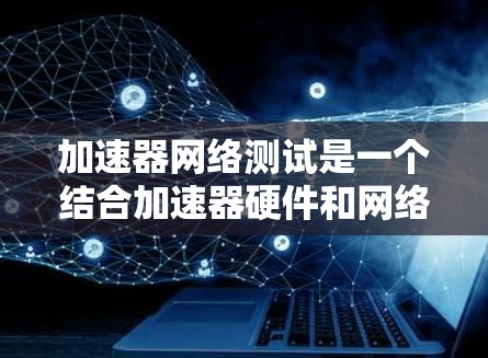 加速器网络测试是一个结合加速器硬件和网络性能测试的技术,旨在通过加速器提升网络连接的性能,用于测试和优化网络连接。以下是关于加速器网络测试的详细步骤和信息 加速器网络测试是一个结合加速器硬件和网络性能测试的技术,旨在通过加速器提升网络连接的性能,用于测试和优化网络连接。以下是关于加速器网络测试的详细步骤和信息