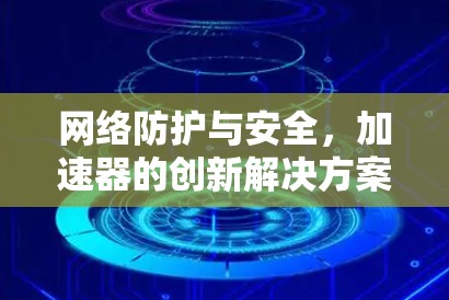网络防护与安全,加速器的创新解决方案 网络防护与安全,加速器的创新解决方案