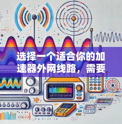 选择一个适合你的加速器外网线路，需要综合考虑多个因素。以下是一些关键点，帮助你做出明智的选择