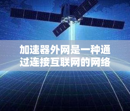 加速器外网是一种通过连接互联网的网络服务工具，旨在提供高带宽和多功能的网络服务，满足用户对网络速度和多功能的需求。以下是对加速器外网的详细总结