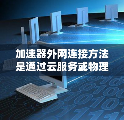 加速器外网连接方法是通过云服务或物理加速器连接到网络资源的一种方式。以下是一个详细的步骤指南