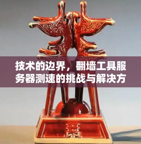 技术的边界,翻墙工具服务器测速的挑战与解决方案