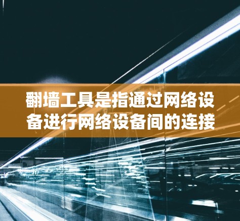 翻墙工具是指通过网络设备进行网络设备间的连接，用于上传和下载文件的一种工具。以下是一个清晰的步骤指南，帮助您系统地进行翻墙操作