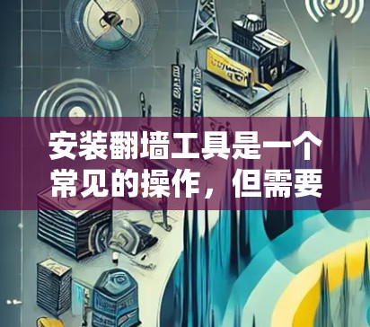 安装翻墙工具是一个常见的操作,但需要遵循特定的步骤。以下是一个详细的教程,帮助您顺利完成安装和配置