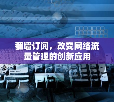 翻墙订阅,改变网络流量管理的创新应用 翻墙订阅,改变网络流量管理的创新应用
