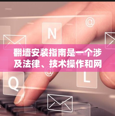 翻墙安装指南是一个涉及法律、技术操作和网络安全的复杂过程。以下是一个结构化的指南，帮助你系统地学习和实施翻墙