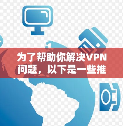 为了帮助你解决VPN问题,以下是一些推荐的VPN软件,并根据你的需求和预算进行选择 为了帮助你解决VPN问题,以下是一些推荐的VPN软件,并根据你的需求和预算进行选择