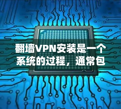 翻墙VPN安装是一个系统的过程，通常包括以下几个步骤。以下是一个详细的教程，适合大多数用户