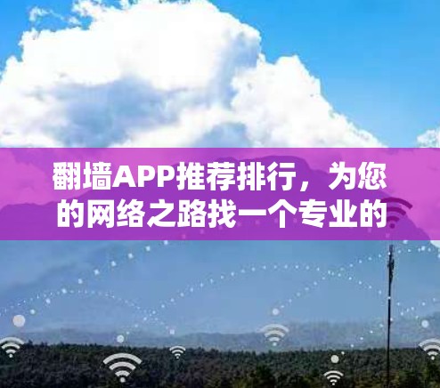 翻墙APP推荐排行,为您的网络之路找一个专业的推荐 翻墙APP推荐排行,为您的网络之路找一个专业的推荐