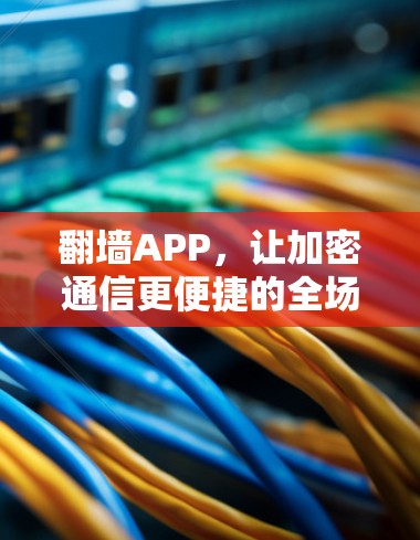 翻墙APP,让加密通信更便捷的全场景解决方案 翻墙APP,让加密通信更便捷的全场景解决方案