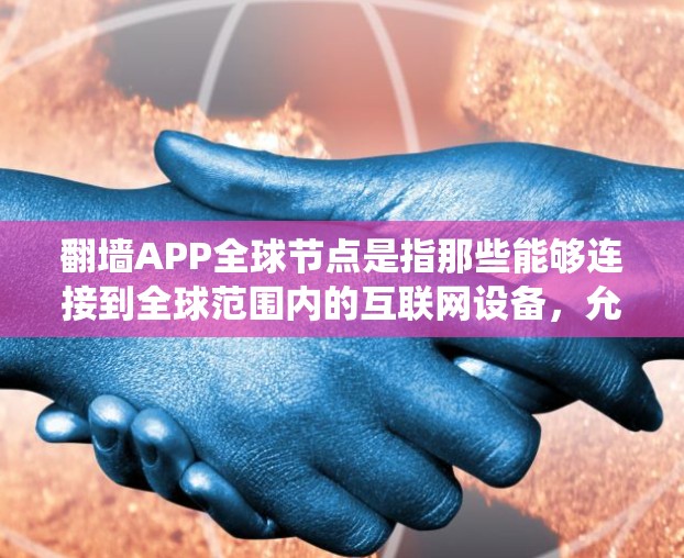 翻墙APP全球节点是指那些能够连接到全球范围内的互联网设备,允许用户通过翻墙APP上传设备和配置文件,绕过防火墙等限制,访问安全的互联网。这些设备具备全球节点的连接能力,但可能需要特定设备才能使用 翻墙APP全球节点是指那些能够连接到全球范围内的互联网设备,允许用户通过翻墙APP上传设备和配置文件,绕过防火墙等限制,访问安全的互联网。这些设备具备全球节点的连接能力,但可能需要特定设备才能使用
